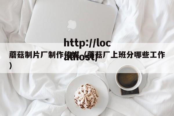 蘑菇制片厂制作传媒（蘑菇厂上班分哪些工作）