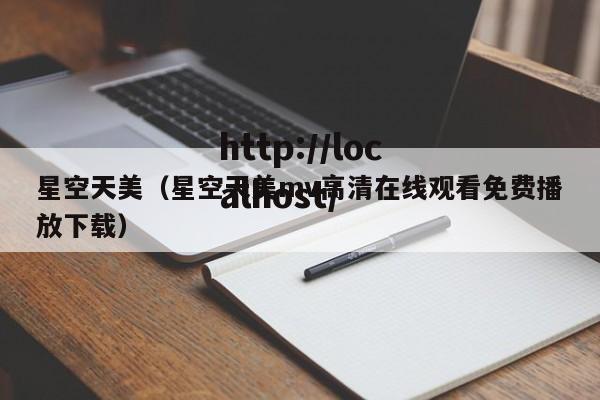 星空天美（星空天美mv高清在线观看免费播放下载）
